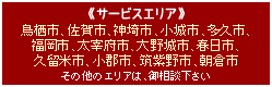 サービスエリア：鳥栖市、佐賀市、神埼市、小城市、多久市、福岡市、太宰府市、大野城市、春日市、久留米市、小郡市、筑紫野市、朝倉市（その他のエリアは、御相談下さい）